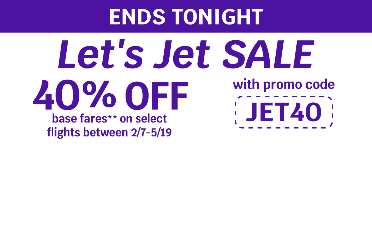 ENDS TONIGHT | Let's Jet SALE | 40% OFF base fares** on select flights between 2/7-5/19 with promo code JET40
