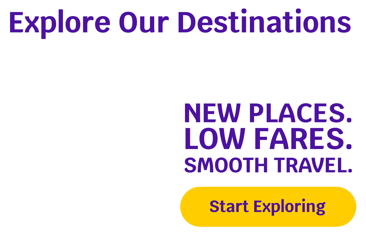 Explore Our Destinations - NEW PLACES. LOW FARES. SMOOTH TRAVEL. Start Exploring