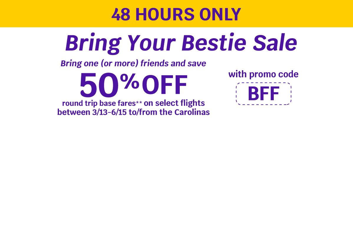48 HOURS ONLY - Bring Your Bestie Sale | Bring one (or more) friends and save 50% OFF round trip base fares** on select flights between 3/13-6/15 to/from the Carolinas with promo code BFF