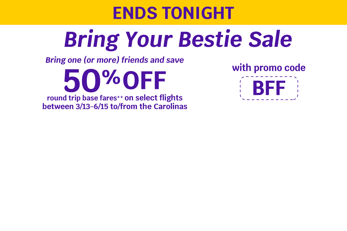 ENDS TONIGHT - Bring Your Bestie Sale | Bring one (or more) friends and save 50% OFF round trip base fares** on select flights between 3/13-6/15 to/from the Carolinas with promo code BFF
