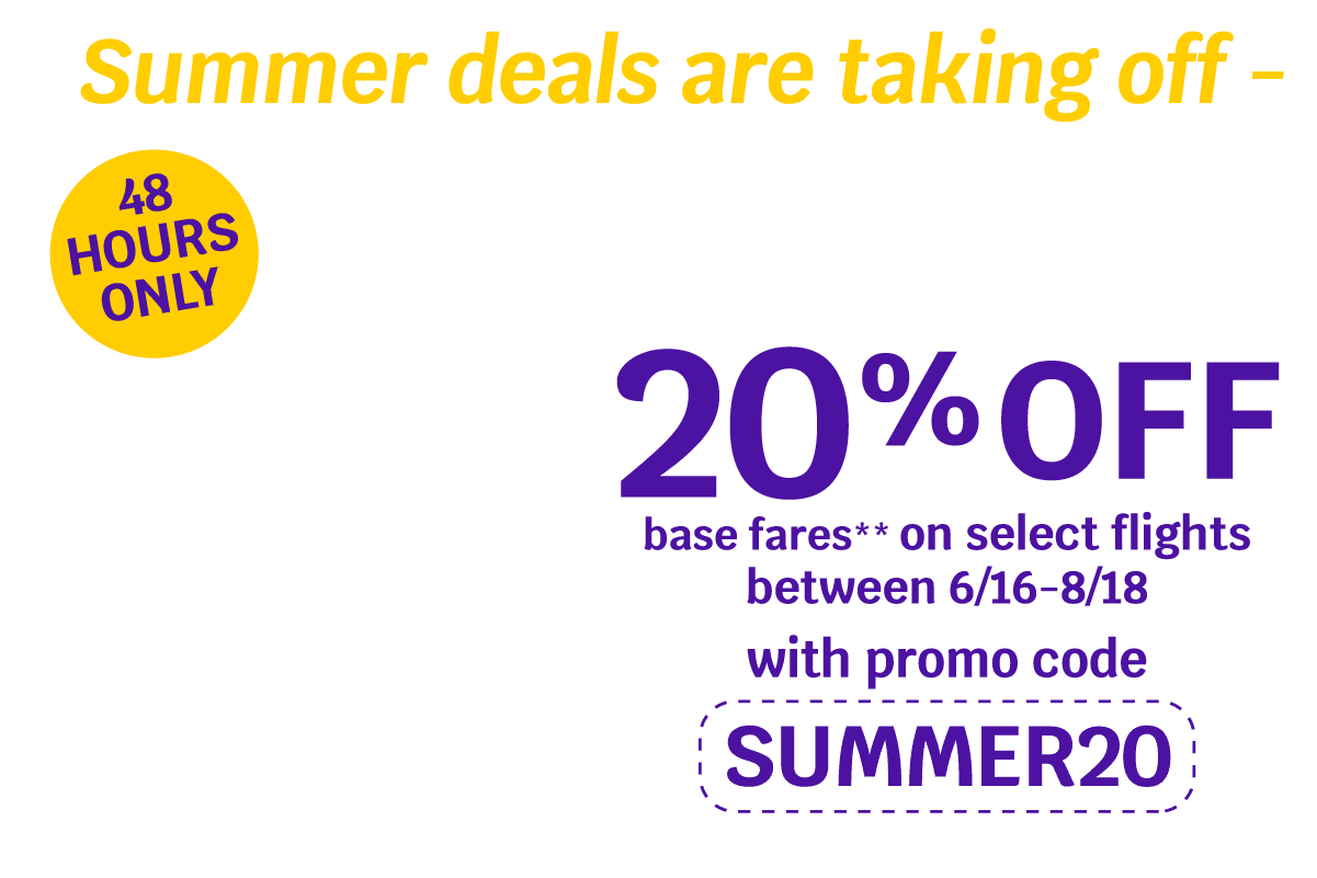 Summer deals are taking off - Lock yours in before they fly away! 48 HOURS ONLY 20% OFF base fares** on select flights between 6/16-8/18 with promo code SUMMER20,