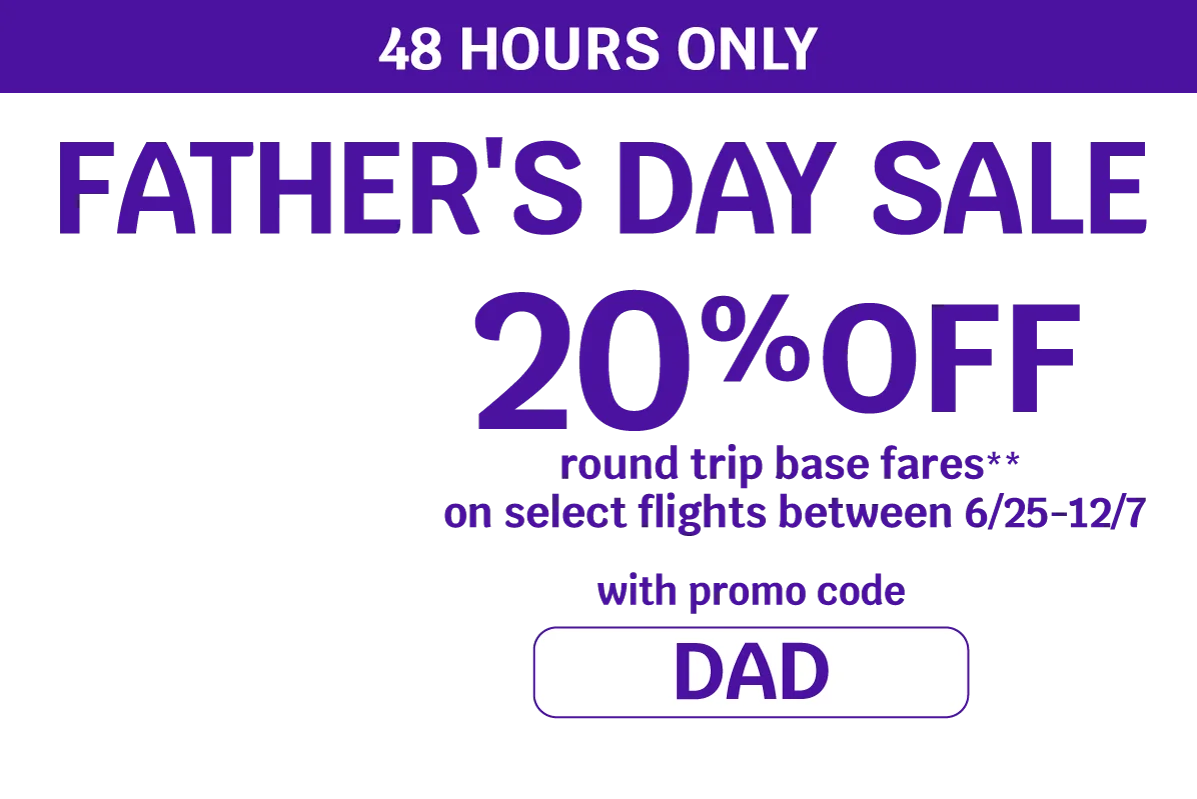 48 HOURS ONLY - FATHER'S DAY SALE - 20% OFF round trip base fares** on select flights between 6/25-12/7 with promo code DAD