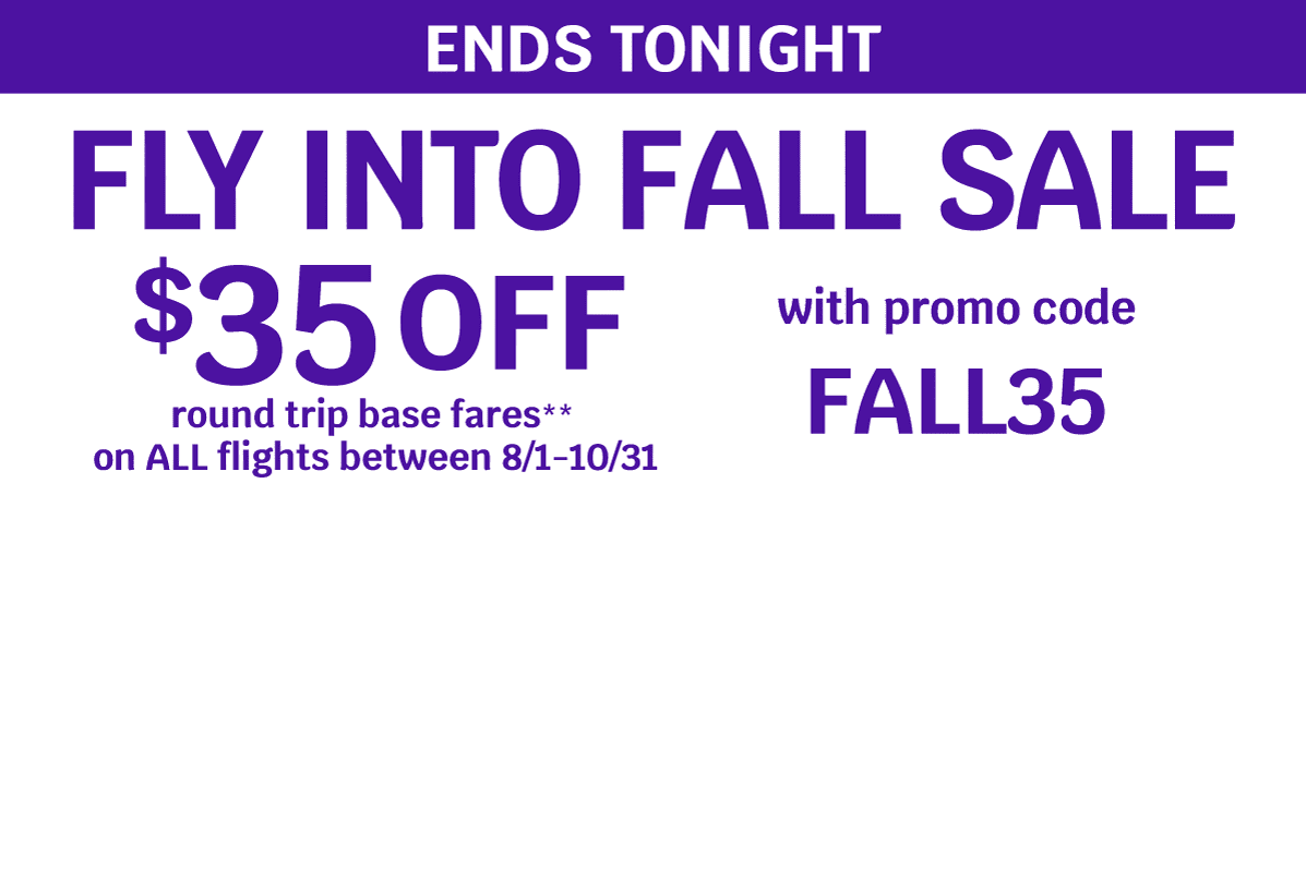 ENDS TONIGHT - FLY INTO FALL SALE - $35 OFF round trip base fares** on ALL flights between 8/1-10/31 with promo code FALL35