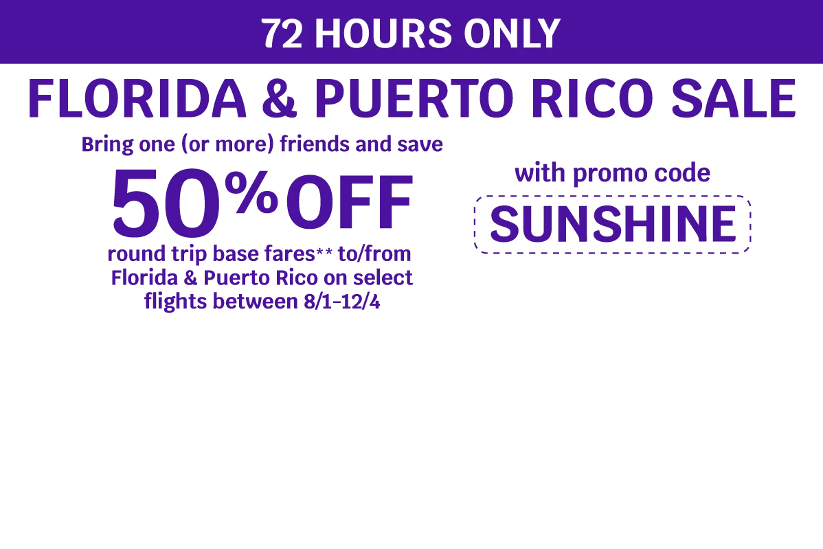 72 HOURS ONLY - FLORIDA & PUERTO RICO SALE - Bring one (or more) friends and save 50% OFF round trip base fares** to/from Florida & Puerto Rico on select flights between 8/1-12/4 with promo code SUNSHINE