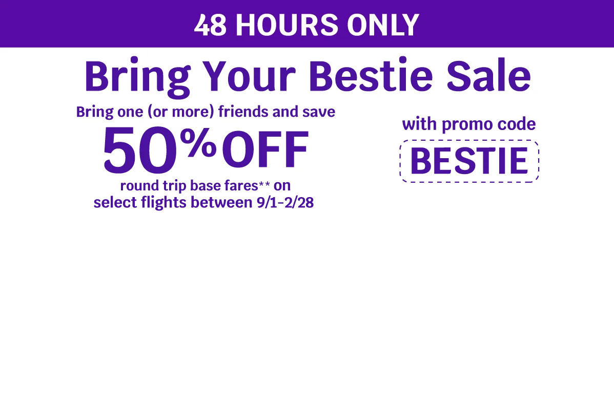 48 HOURS ONLY - Bring Your Bestie Sale - Bring one (or more) friends and save 50% OFF round trip base fares** on select flights between 9/1-2/28 with promo code BESTIE