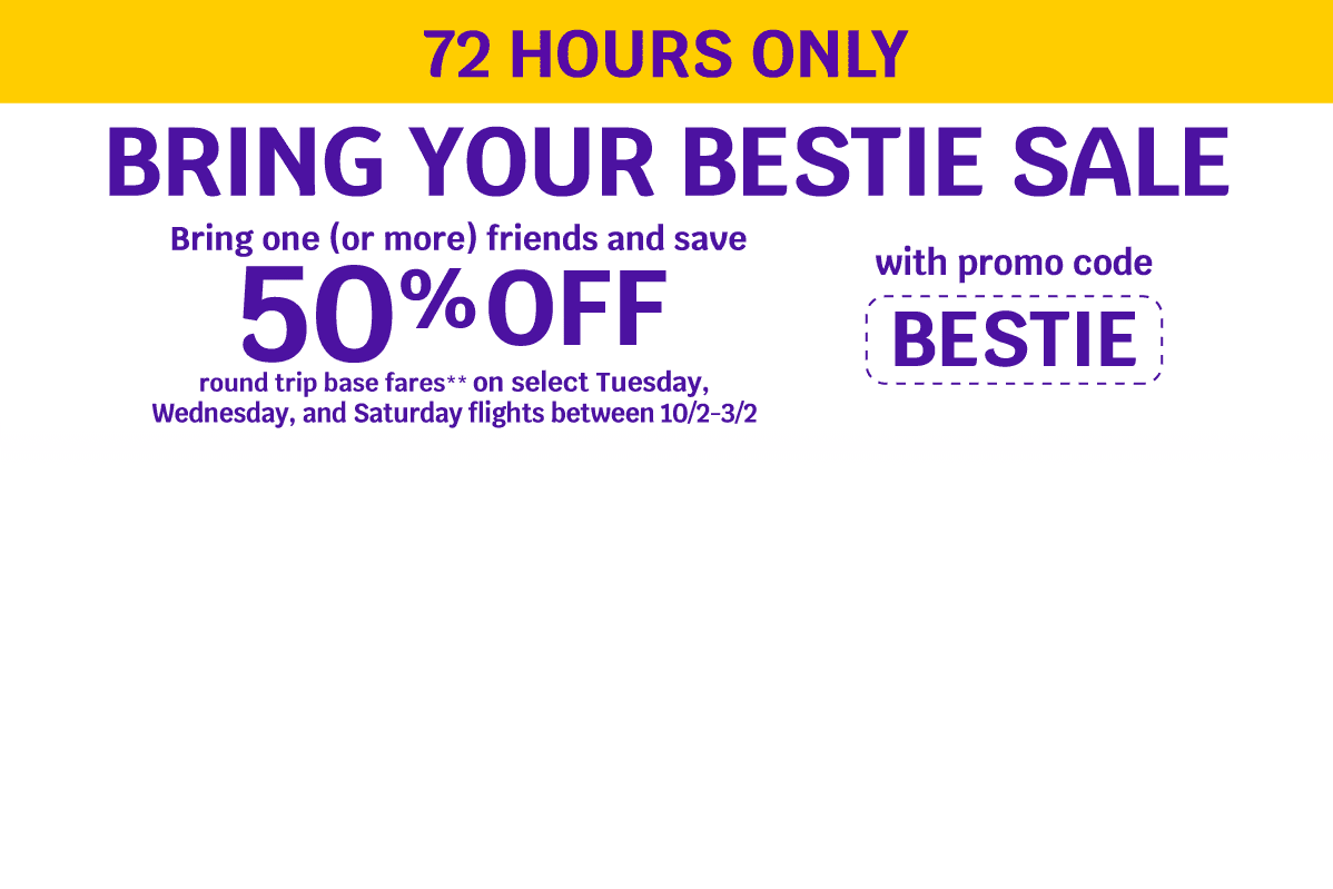 72 HOURS ONLY - BRING YOUR BESTIE SALE - Bring one (or more) friends and save 50% OFF round trip base fares** on select Tuesday, Wednesday, and Saturday flights between 10/2-3/2 with promo code BESTIE