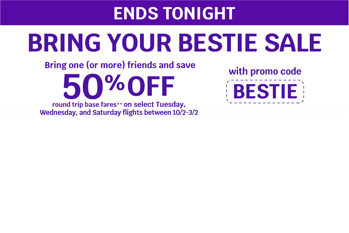 ENDS TONIGHT - BRING YOUR BESTIE SALE - Bring one (or more) friends and save 50% OFF round trip base fares** on select Tuesday, Wednesday, and Saturday flights between 10/2-3/2 with promo code BESTIE