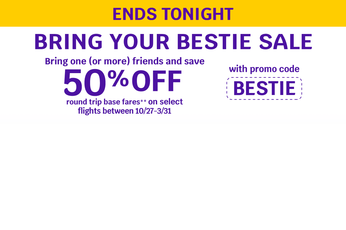 ENDS TONIGHT - BRING YOUR BESTIE SALE - Bring one (or more) friends and save 50% OFF round trip base fares** on select flights between 10/27-3/31 with promo code BESTIE