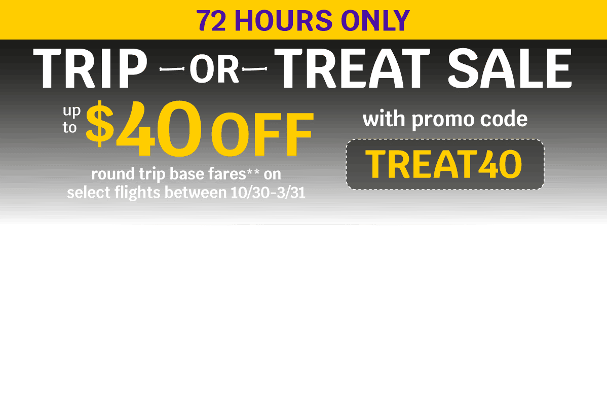 72 HOURS ONLY - TRIP OR TREAT SALE - Up to $40 OFF round trip base fares** on select flights between 10/30-3/31 with promo code TREAT40