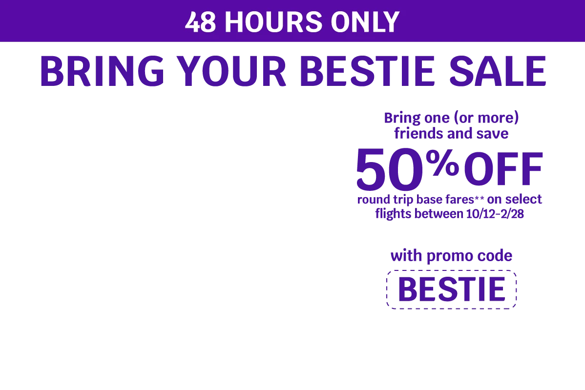 48 HOURS ONLY - BRING YOUR BESTIE SALE - Bring one (or more) friends and save 50% OFF round trip base fares** on select flights between 10/12-2/28 with promo code BESTIE
