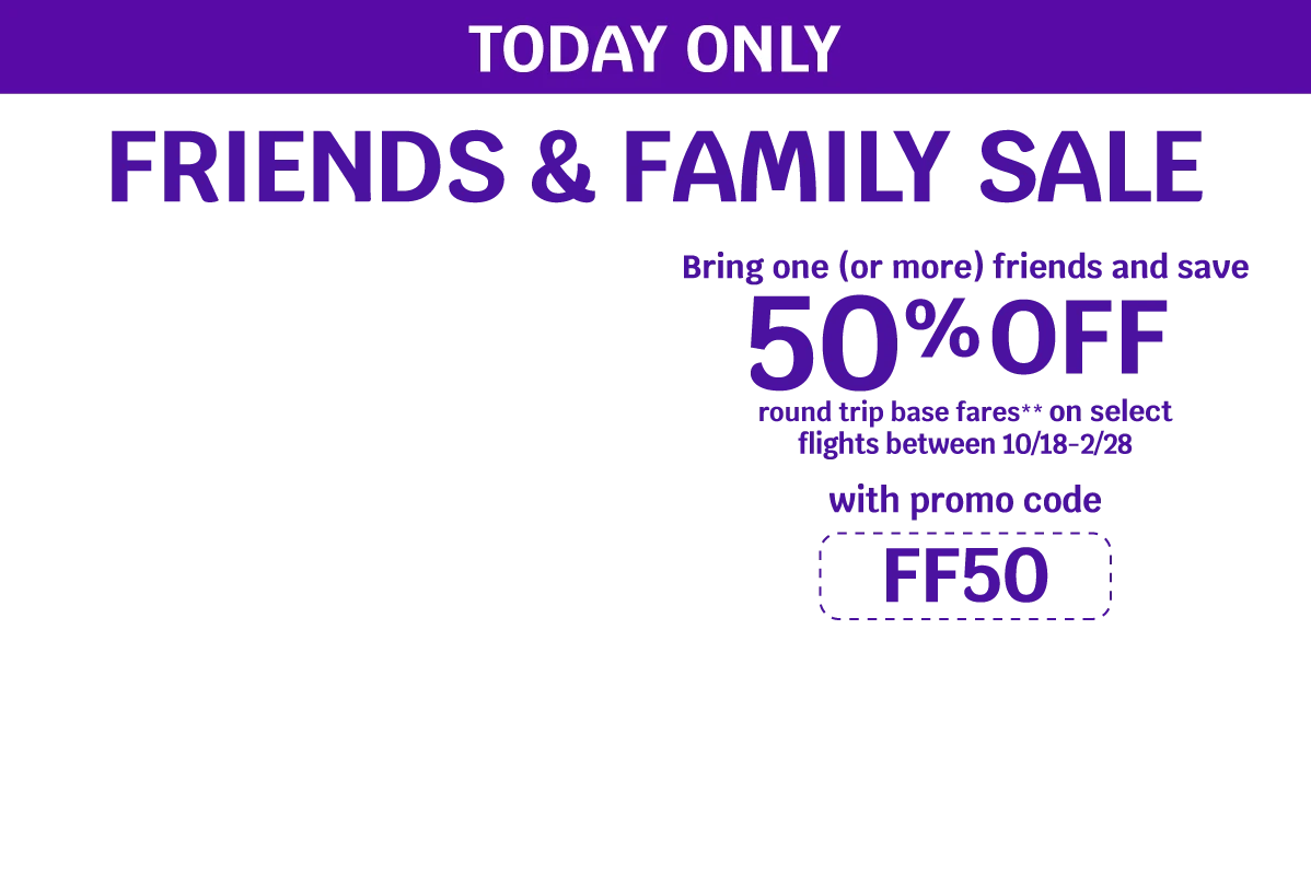 TODAY ONLY - FRIENDS & FAMILY SALE - Bring one (or more) friends and save 50% OFF round trip base fares** on select flights between 10/18-2/28 with promo code FF50